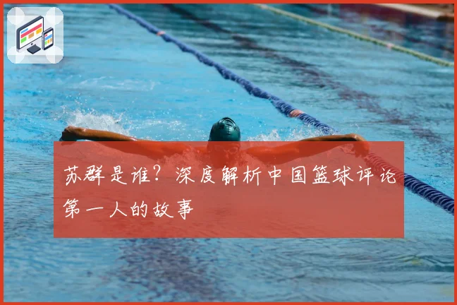 苏群是谁？深度解析中国篮球评论第一人的故事