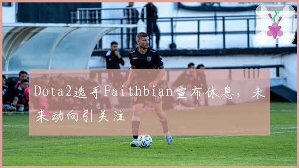 Dota2选手Faithbian宣布休息,未来动向引关注