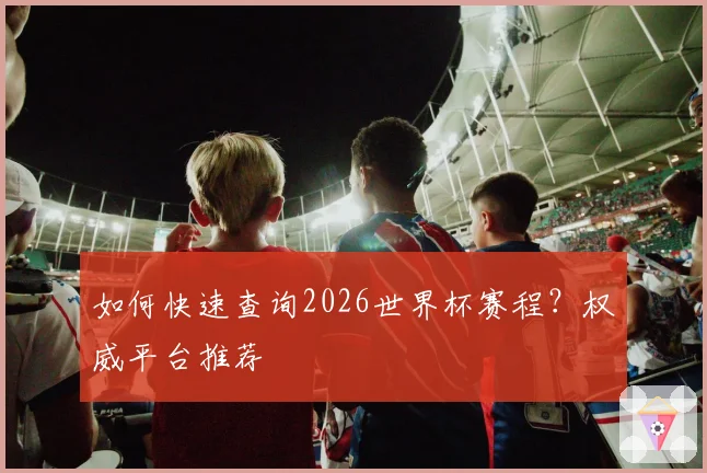 如何快速查询2026世界杯赛程？权威平台推荐