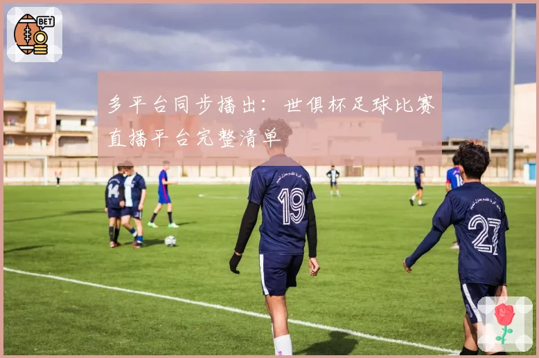 多平台同步播出：世俱杯足球比赛直播平台完整清单