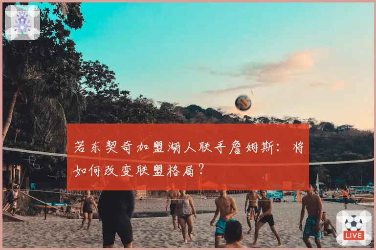 若东契奇加盟湖人联手詹姆斯：将如何改变联盟格局？