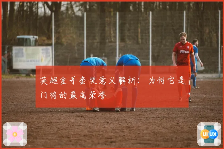 英超金手套奖意义解析：为何它是门将的最高荣誉