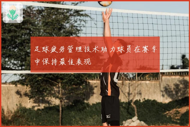 足球疲劳管理技术助力球员在赛季中保持最佳表现