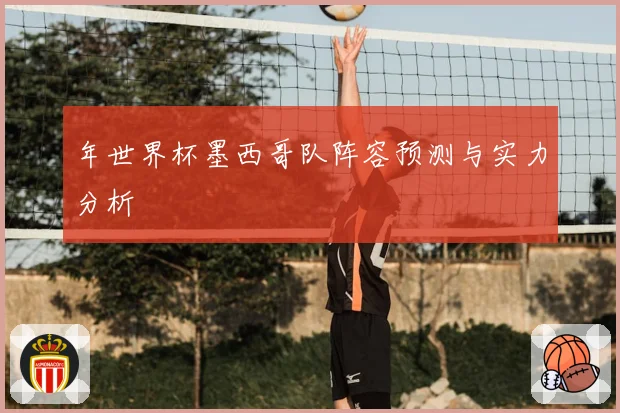 年世界杯墨西哥队阵容预测与实力分析