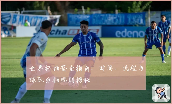 世界杯抽签全指南：时间、流程与球队分档规则揭秘