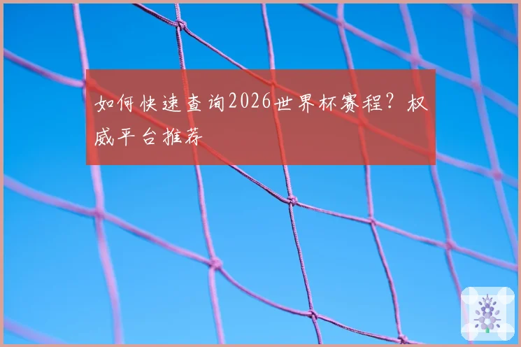 如何快速查询2026世界杯赛程？权威平台推荐