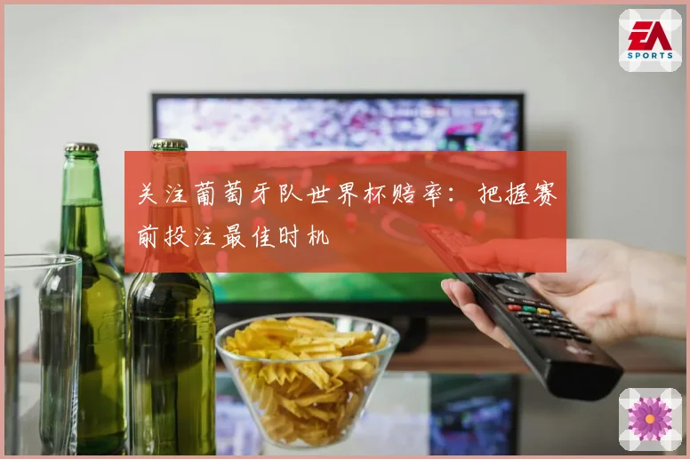 关注葡萄牙队世界杯赔率：把握赛前投注最佳时机