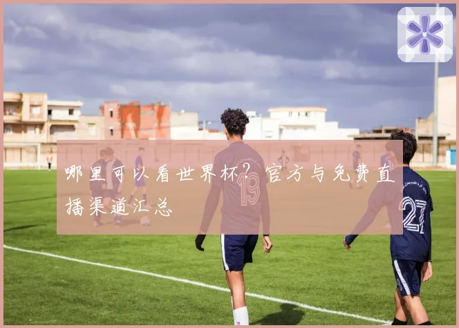 哪里可以看世界杯？官方与免费直播渠道汇总