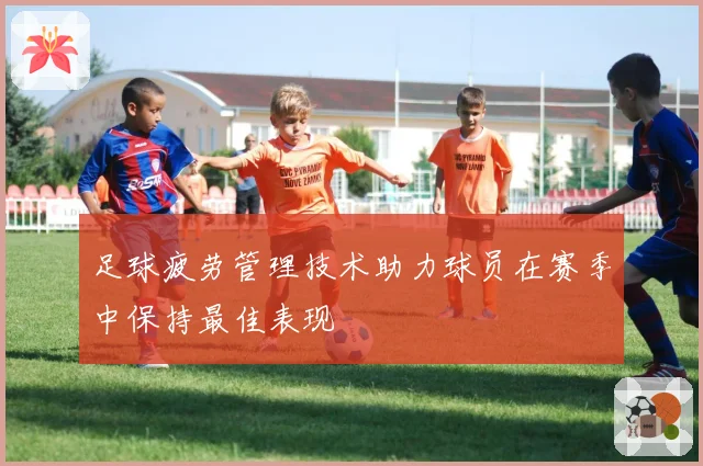 足球疲劳管理技术助力球员在赛季中保持最佳表现