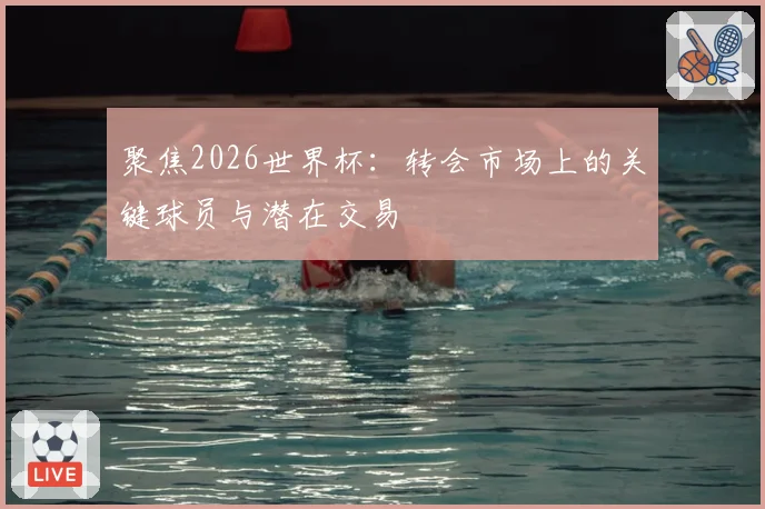 聚焦2026世界杯：转会市场上的关键球员与潜在交易