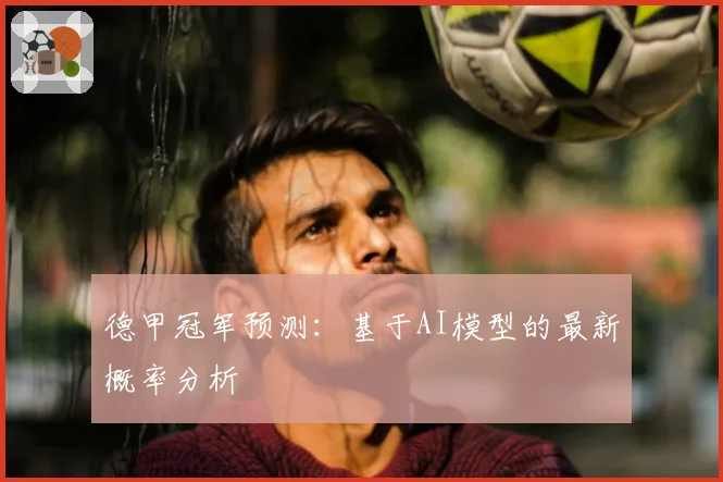德甲冠军预测：基于AI模型的最新概率分析