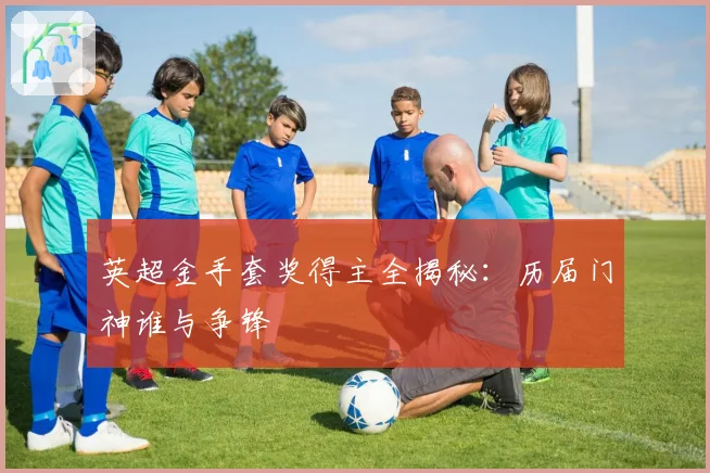 英超金手套奖得主全揭秘：历届门神谁与争锋