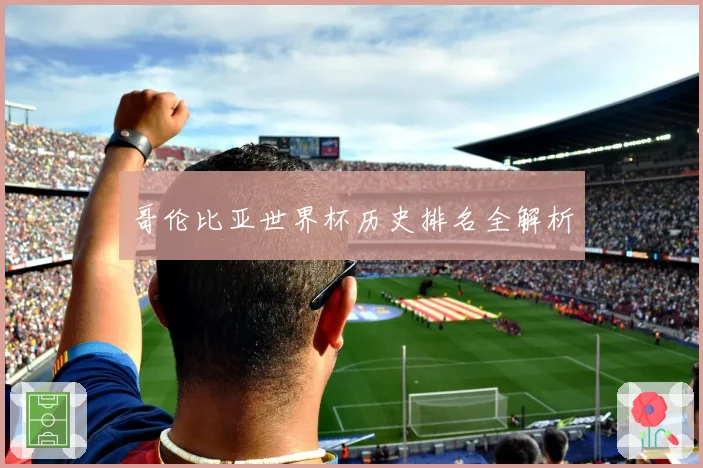 哥伦比亚世界杯历史排名全解析